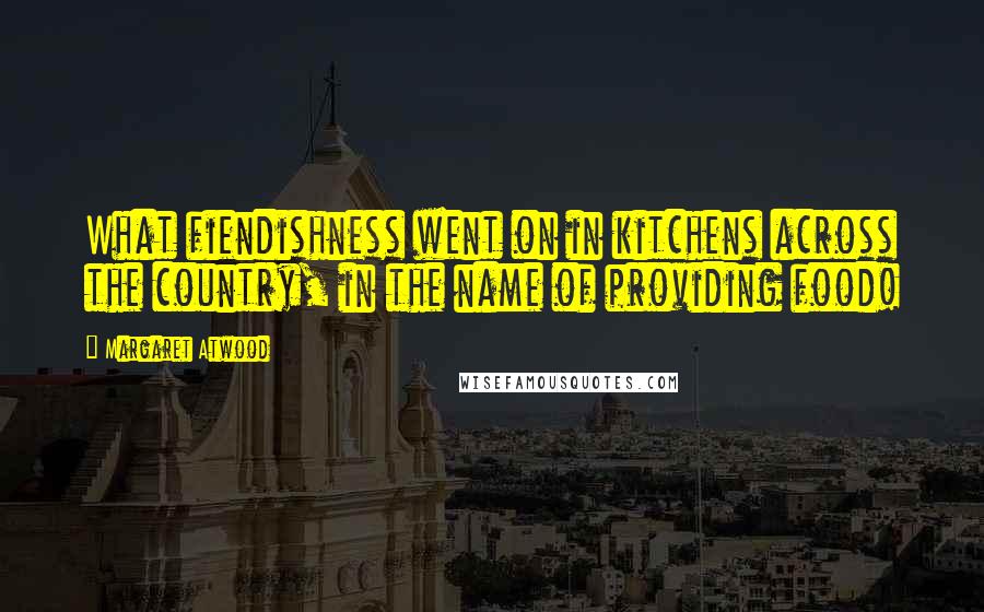 Margaret Atwood Quotes: What fiendishness went on in kitchens across the country, in the name of providing food!