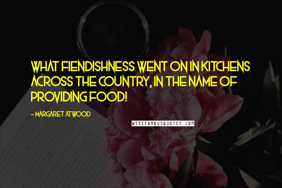 Margaret Atwood Quotes: What fiendishness went on in kitchens across the country, in the name of providing food!