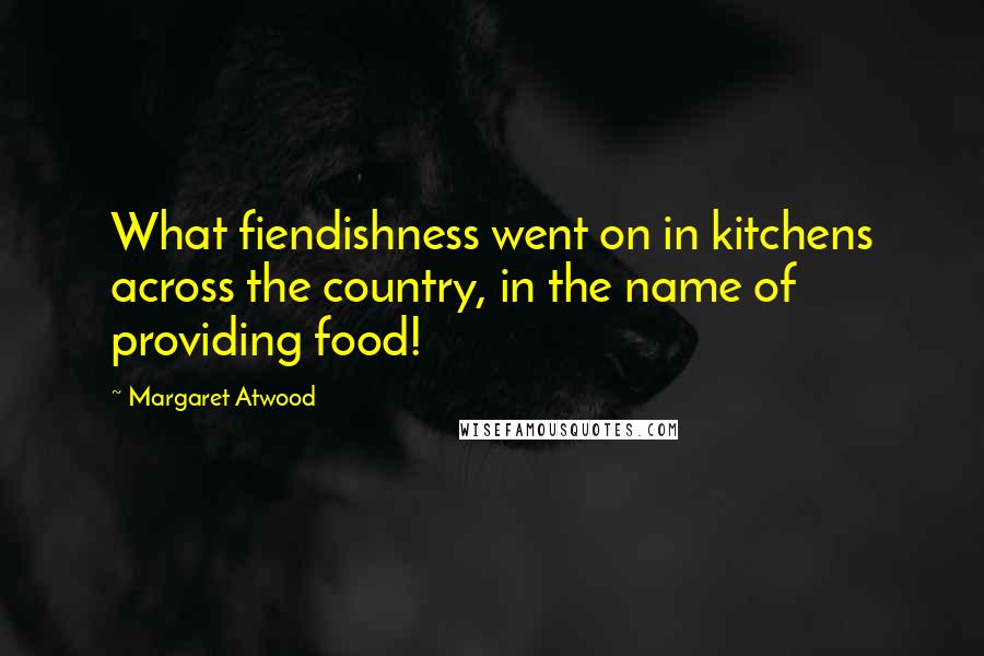 Margaret Atwood Quotes: What fiendishness went on in kitchens across the country, in the name of providing food!