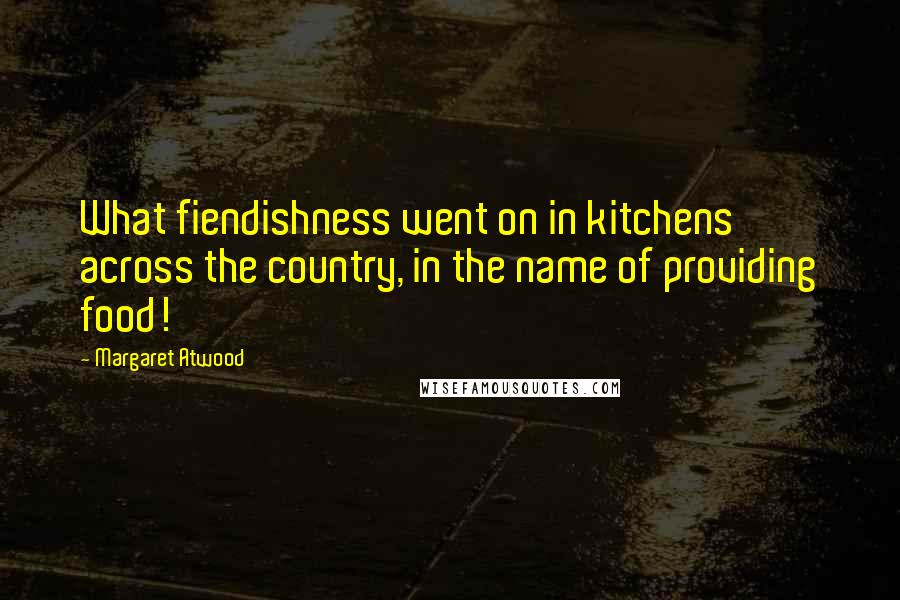 Margaret Atwood Quotes: What fiendishness went on in kitchens across the country, in the name of providing food!