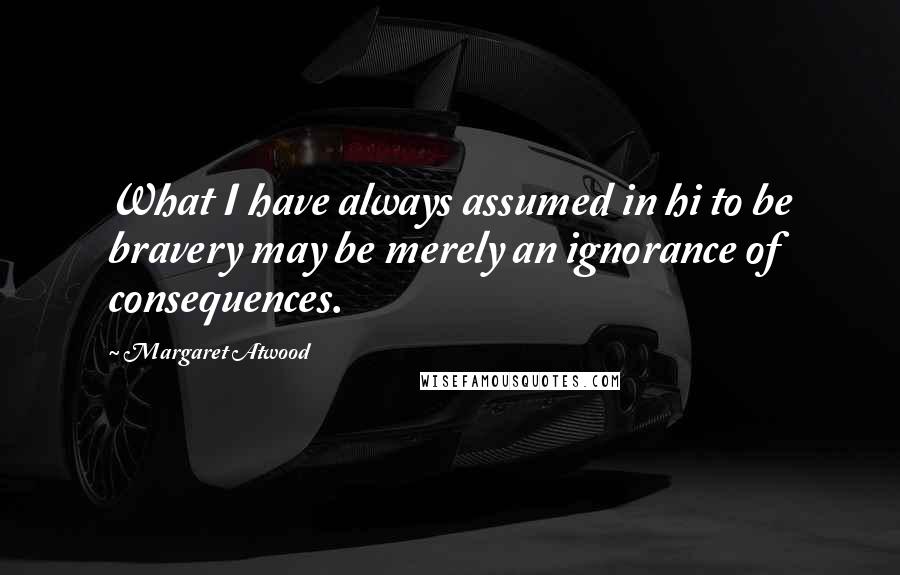 Margaret Atwood Quotes: What I have always assumed in hi to be bravery may be merely an ignorance of consequences.