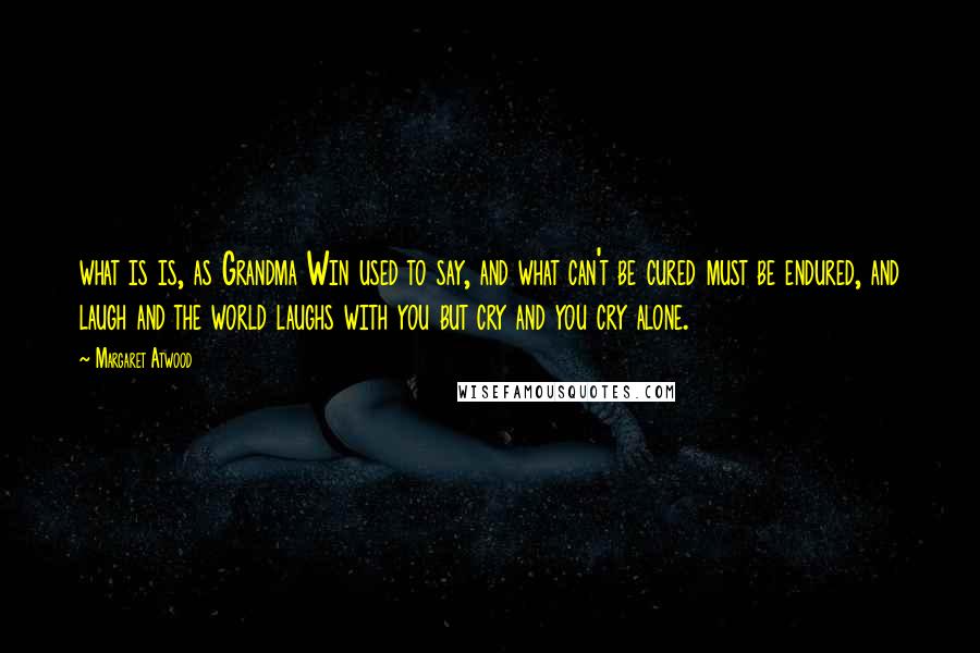 Margaret Atwood Quotes: what is is, as Grandma Win used to say, and what can't be cured must be endured, and laugh and the world laughs with you but cry and you cry alone.
