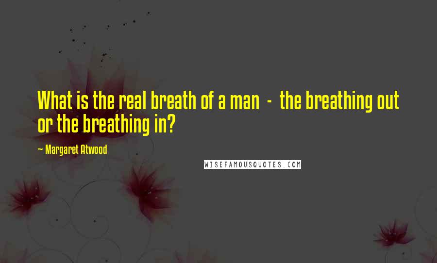 Margaret Atwood Quotes: What is the real breath of a man  -  the breathing out or the breathing in?