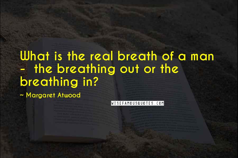 Margaret Atwood Quotes: What is the real breath of a man  -  the breathing out or the breathing in?