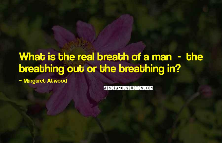 Margaret Atwood Quotes: What is the real breath of a man  -  the breathing out or the breathing in?