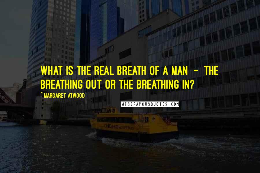 Margaret Atwood Quotes: What is the real breath of a man  -  the breathing out or the breathing in?