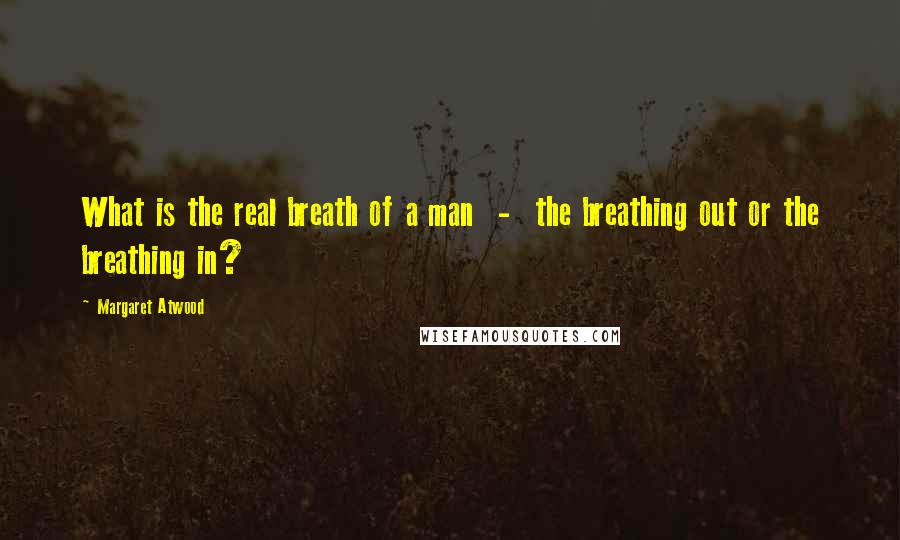 Margaret Atwood Quotes: What is the real breath of a man  -  the breathing out or the breathing in?