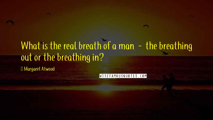 Margaret Atwood Quotes: What is the real breath of a man  -  the breathing out or the breathing in?