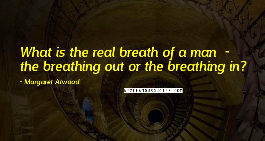 Margaret Atwood Quotes: What is the real breath of a man  -  the breathing out or the breathing in?