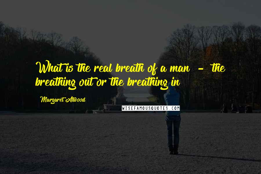 Margaret Atwood Quotes: What is the real breath of a man  -  the breathing out or the breathing in?