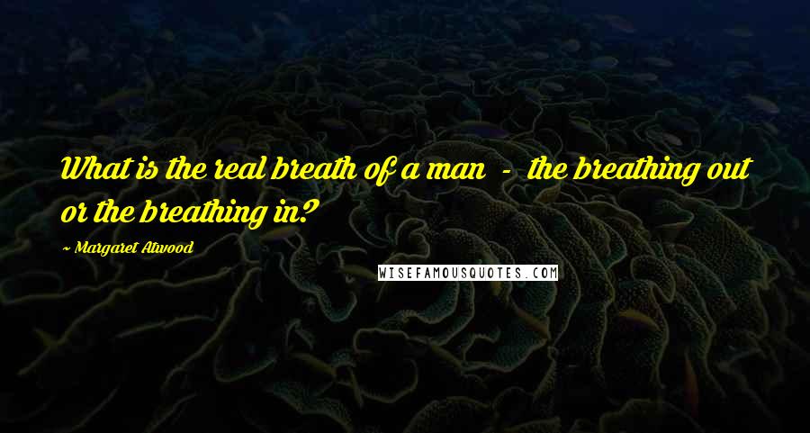 Margaret Atwood Quotes: What is the real breath of a man  -  the breathing out or the breathing in?