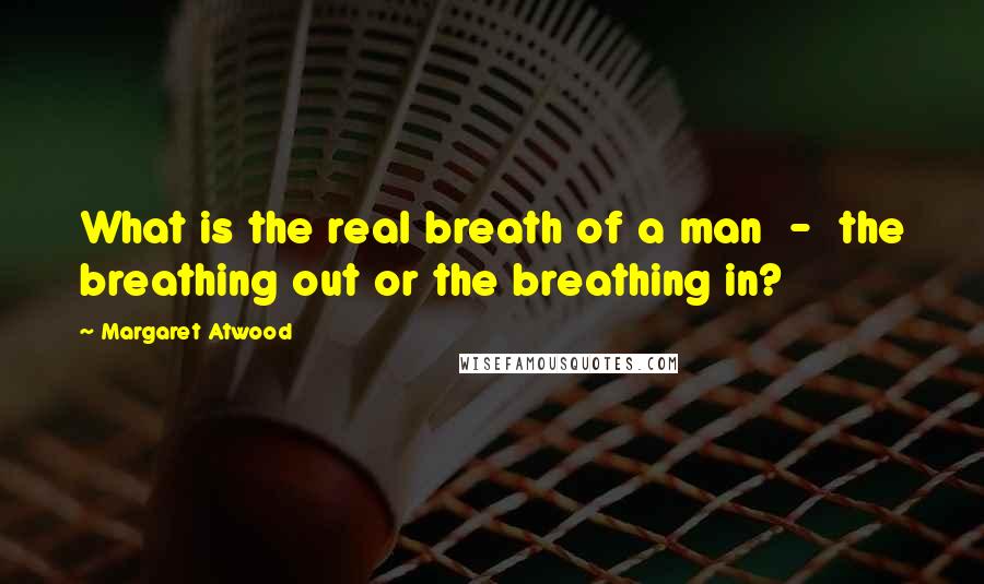 Margaret Atwood Quotes: What is the real breath of a man  -  the breathing out or the breathing in?