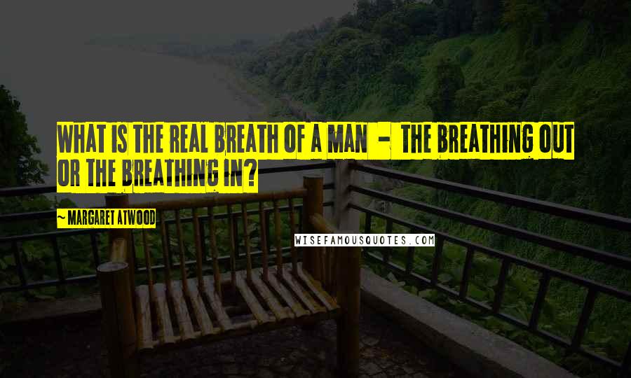 Margaret Atwood Quotes: What is the real breath of a man  -  the breathing out or the breathing in?