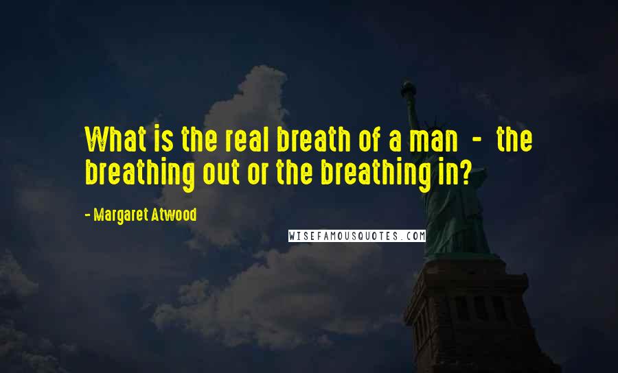 Margaret Atwood Quotes: What is the real breath of a man  -  the breathing out or the breathing in?