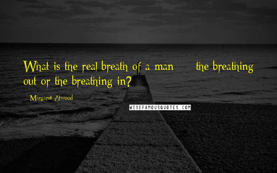 Margaret Atwood Quotes: What is the real breath of a man  -  the breathing out or the breathing in?