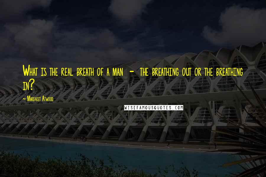 Margaret Atwood Quotes: What is the real breath of a man - the breathing out or the breathing in?