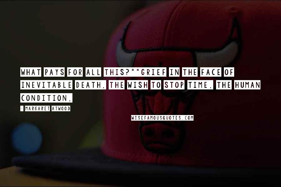 Margaret Atwood Quotes: What pays for all this?""Grief in the face of inevitable death. The wish to stop time. The human condition.