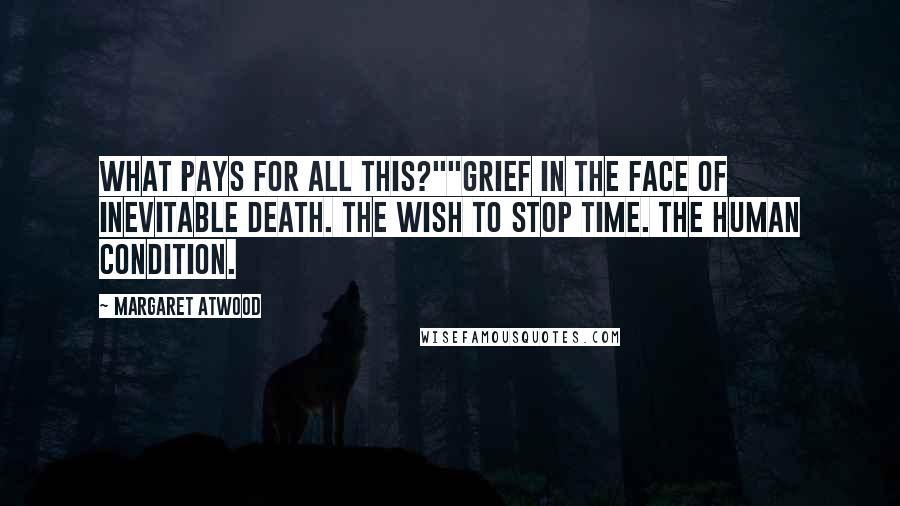 Margaret Atwood Quotes: What pays for all this?""Grief in the face of inevitable death. The wish to stop time. The human condition.