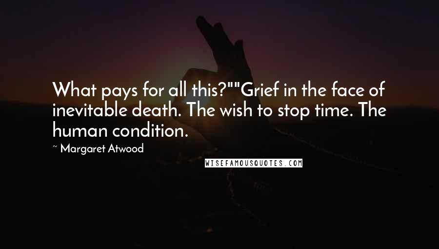 Margaret Atwood Quotes: What pays for all this?""Grief in the face of inevitable death. The wish to stop time. The human condition.