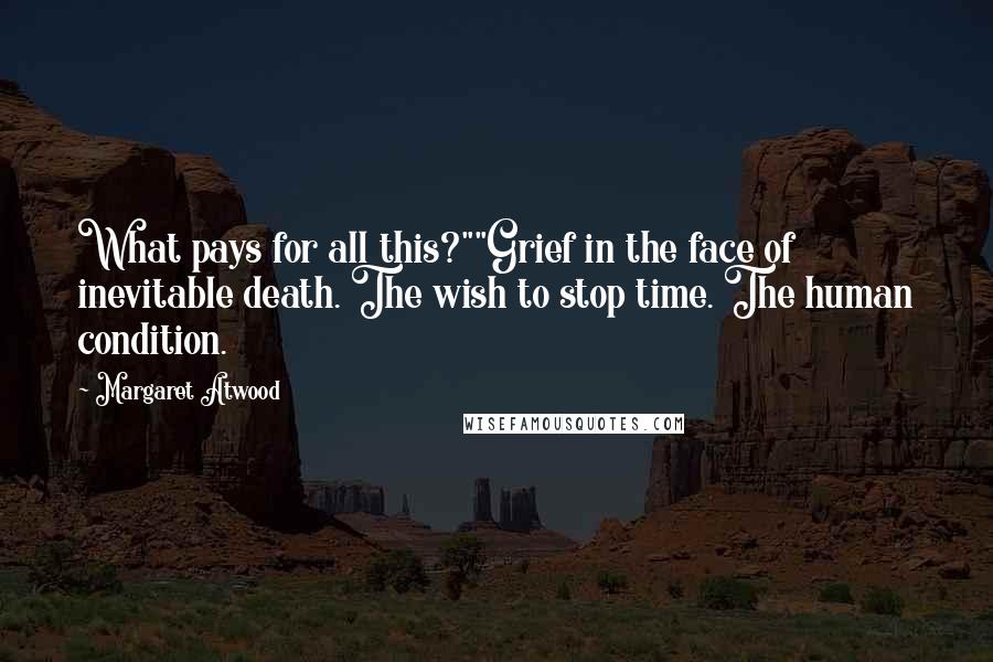 Margaret Atwood Quotes: What pays for all this?""Grief in the face of inevitable death. The wish to stop time. The human condition.