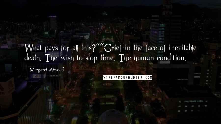 Margaret Atwood Quotes: What pays for all this?""Grief in the face of inevitable death. The wish to stop time. The human condition.