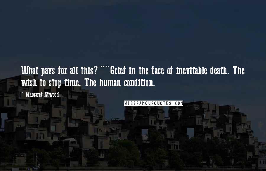 Margaret Atwood Quotes: What pays for all this?""Grief in the face of inevitable death. The wish to stop time. The human condition.