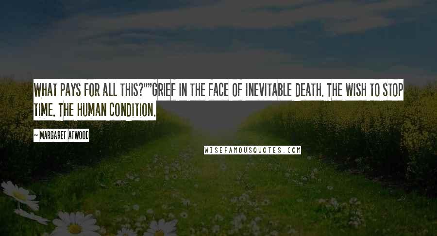 Margaret Atwood Quotes: What pays for all this?""Grief in the face of inevitable death. The wish to stop time. The human condition.