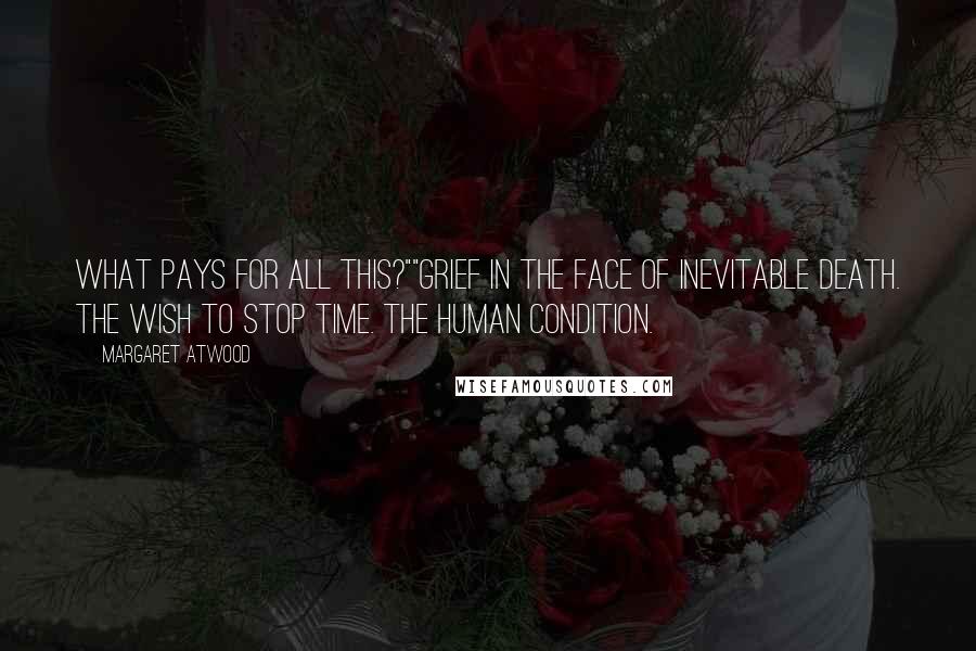 Margaret Atwood Quotes: What pays for all this?""Grief in the face of inevitable death. The wish to stop time. The human condition.