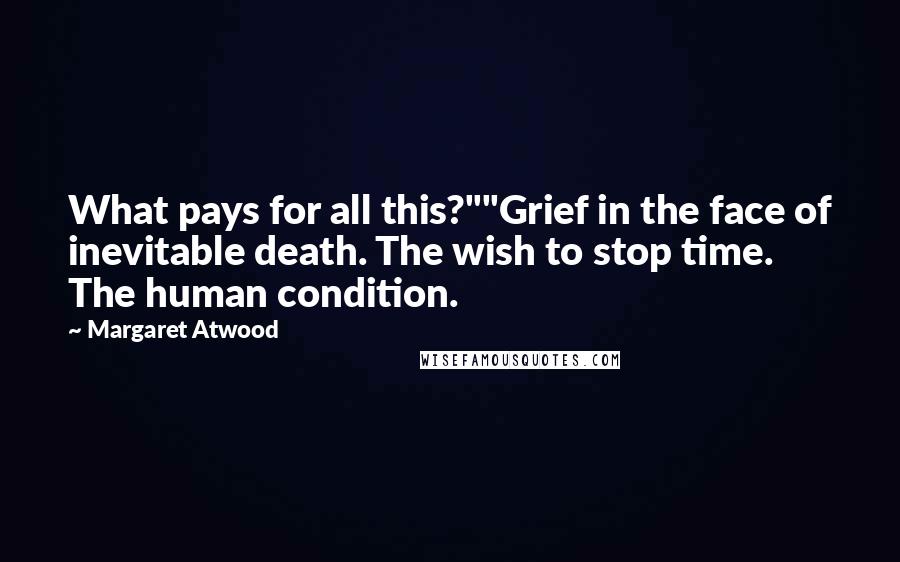 Margaret Atwood Quotes: What pays for all this?""Grief in the face of inevitable death. The wish to stop time. The human condition.