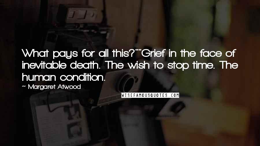 Margaret Atwood Quotes: What pays for all this?""Grief in the face of inevitable death. The wish to stop time. The human condition.