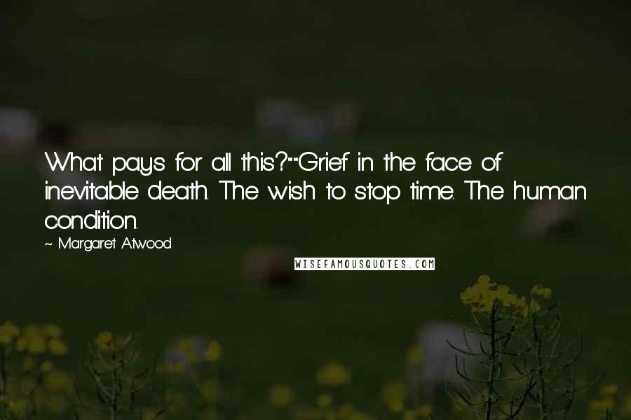 Margaret Atwood Quotes: What pays for all this?""Grief in the face of inevitable death. The wish to stop time. The human condition.