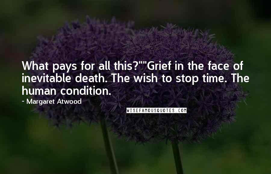 Margaret Atwood Quotes: What pays for all this?""Grief in the face of inevitable death. The wish to stop time. The human condition.