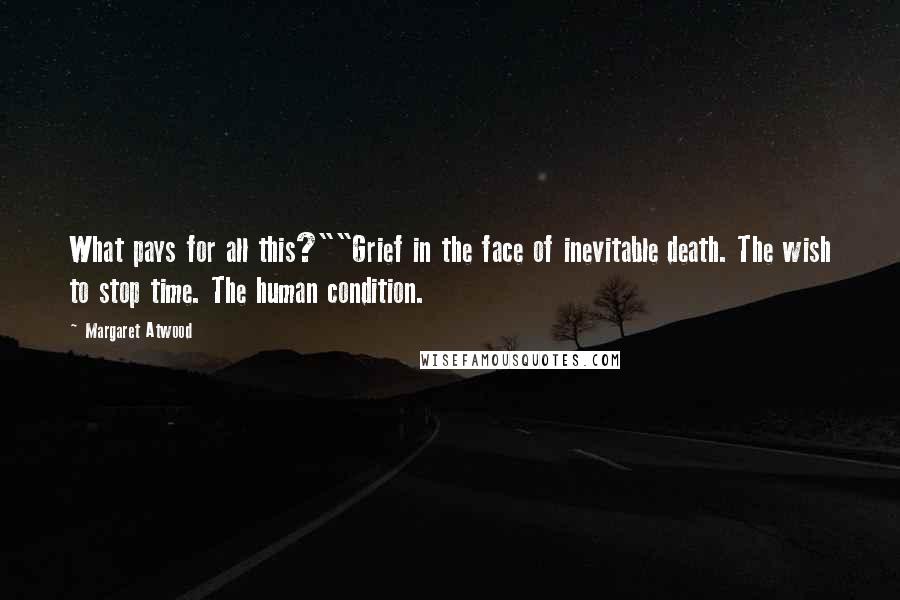 Margaret Atwood Quotes: What pays for all this?""Grief in the face of inevitable death. The wish to stop time. The human condition.