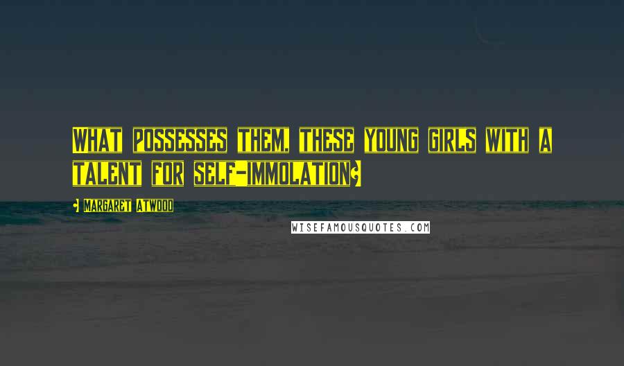 Margaret Atwood Quotes: What possesses them, these young girls with a talent for self-immolation?