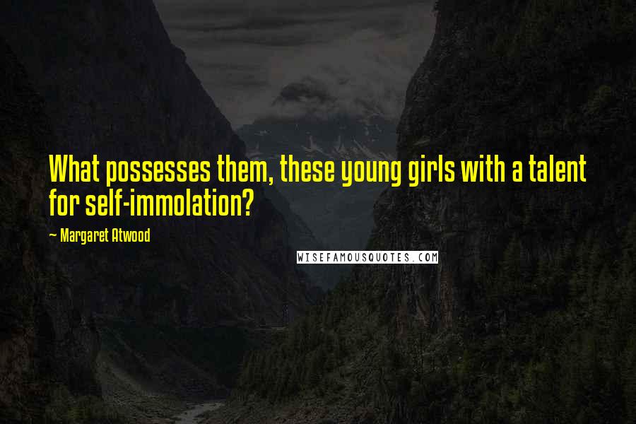 Margaret Atwood Quotes: What possesses them, these young girls with a talent for self-immolation?
