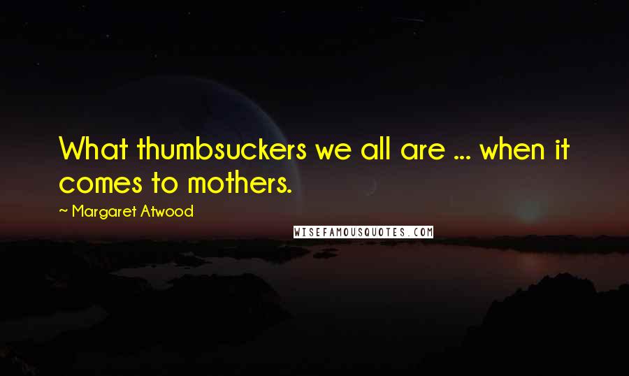 Margaret Atwood Quotes: What thumbsuckers we all are ... when it comes to mothers.