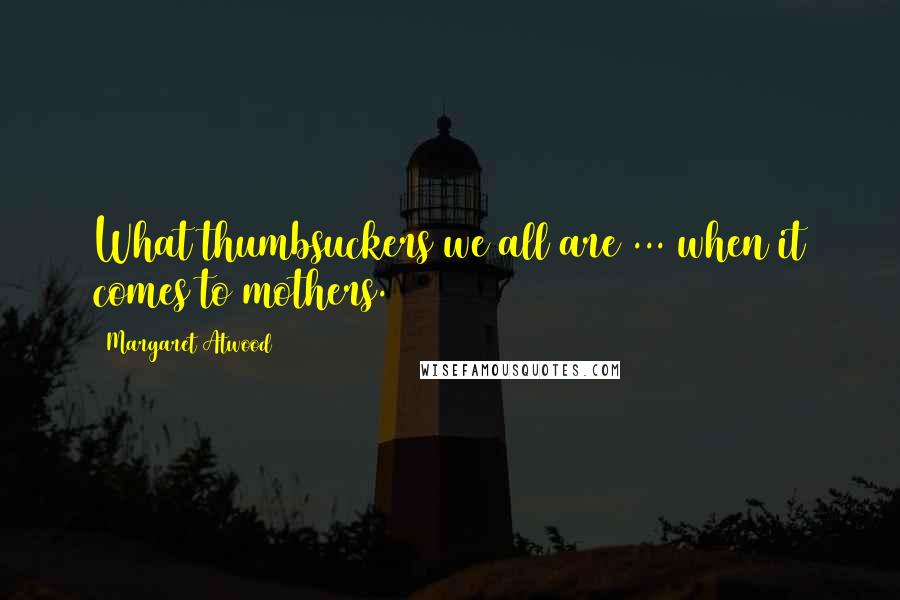 Margaret Atwood Quotes: What thumbsuckers we all are ... when it comes to mothers.