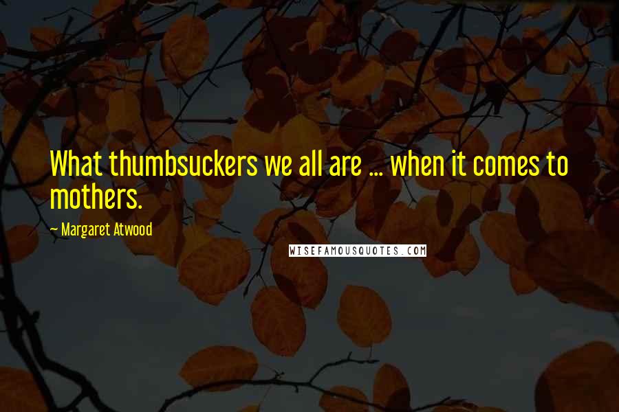 Margaret Atwood Quotes: What thumbsuckers we all are ... when it comes to mothers.