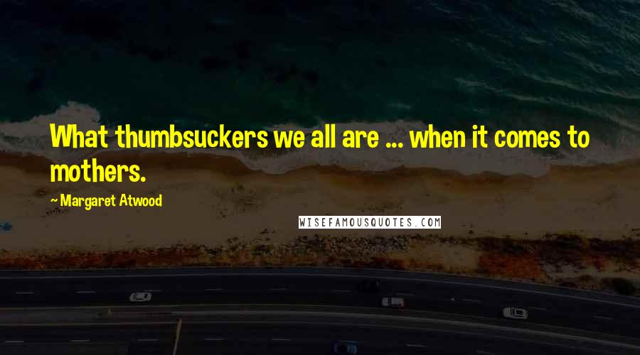 Margaret Atwood Quotes: What thumbsuckers we all are ... when it comes to mothers.