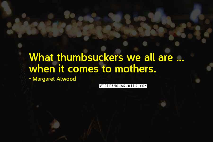 Margaret Atwood Quotes: What thumbsuckers we all are ... when it comes to mothers.