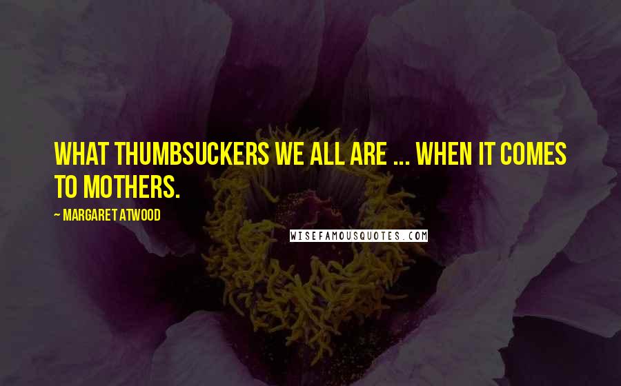 Margaret Atwood Quotes: What thumbsuckers we all are ... when it comes to mothers.