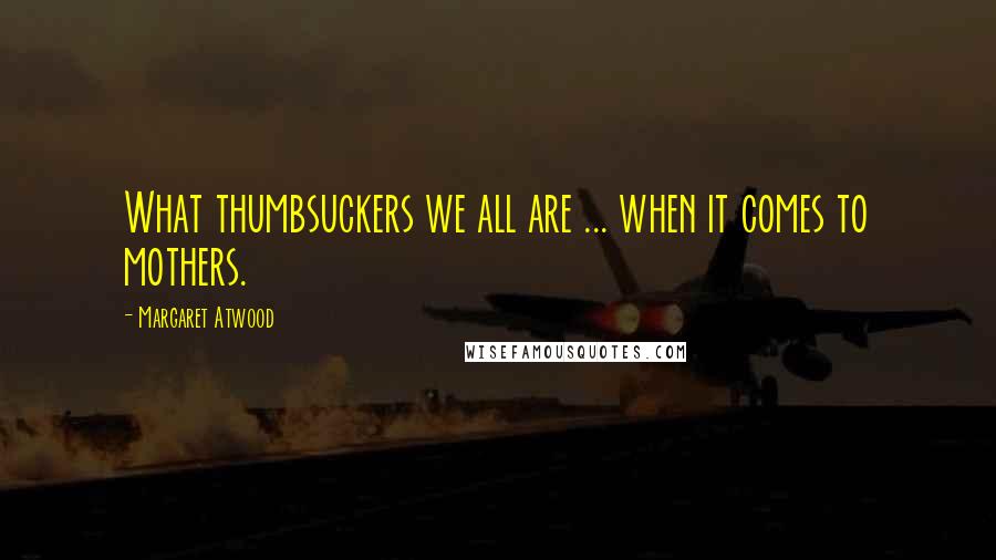 Margaret Atwood Quotes: What thumbsuckers we all are ... when it comes to mothers.