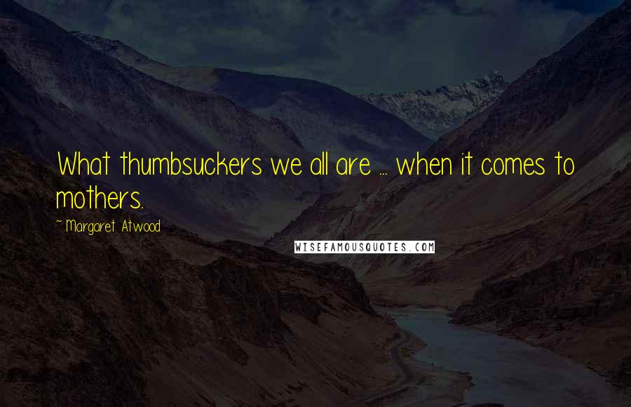 Margaret Atwood Quotes: What thumbsuckers we all are ... when it comes to mothers.