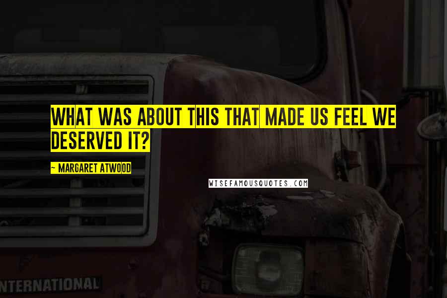 Margaret Atwood Quotes: What was about this that made us feel we deserved it?