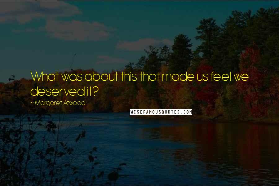 Margaret Atwood Quotes: What was about this that made us feel we deserved it?
