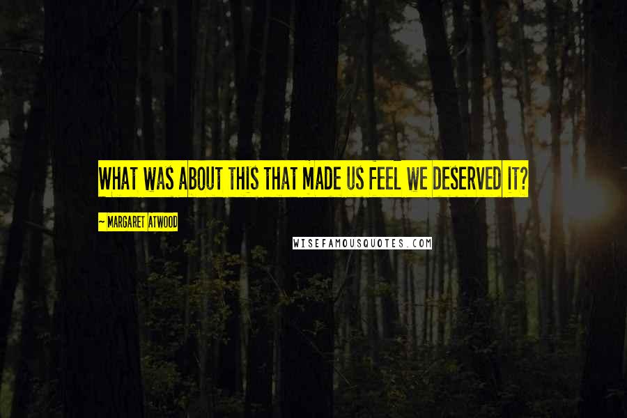 Margaret Atwood Quotes: What was about this that made us feel we deserved it?