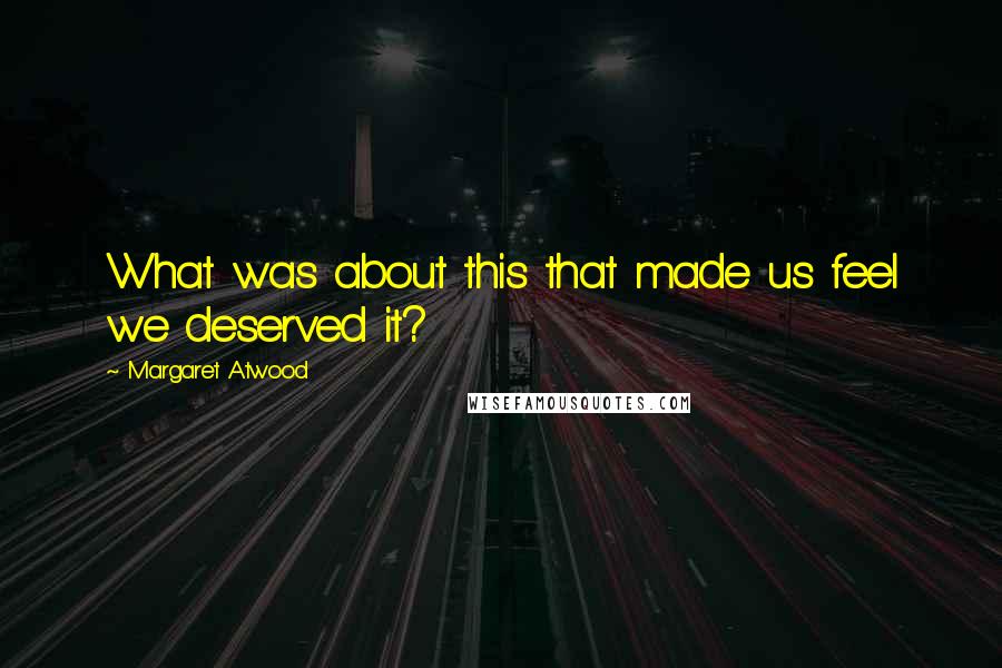Margaret Atwood Quotes: What was about this that made us feel we deserved it?