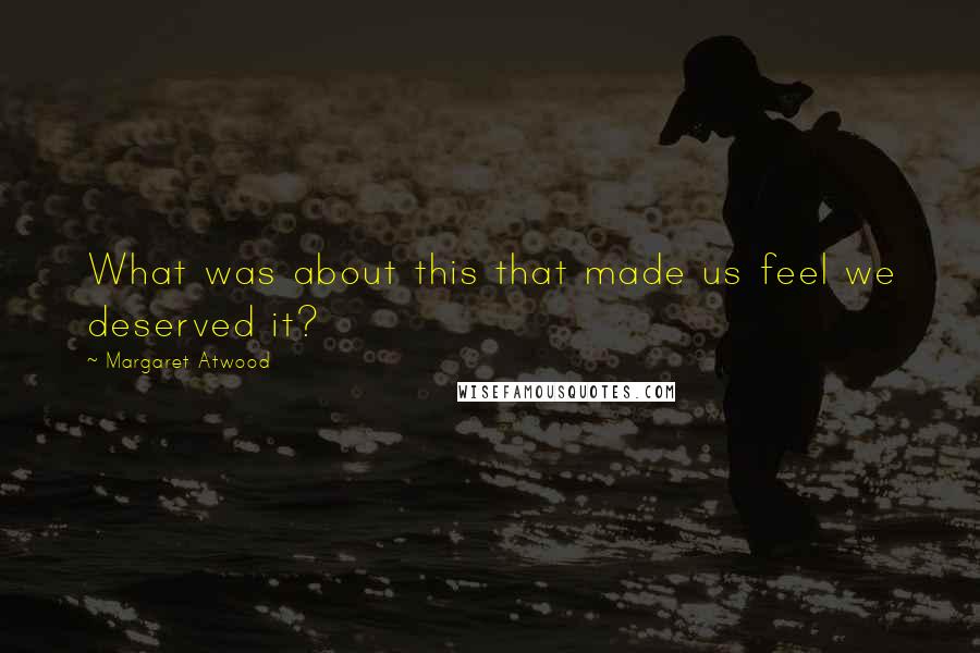 Margaret Atwood Quotes: What was about this that made us feel we deserved it?