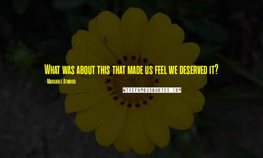 Margaret Atwood Quotes: What was about this that made us feel we deserved it?