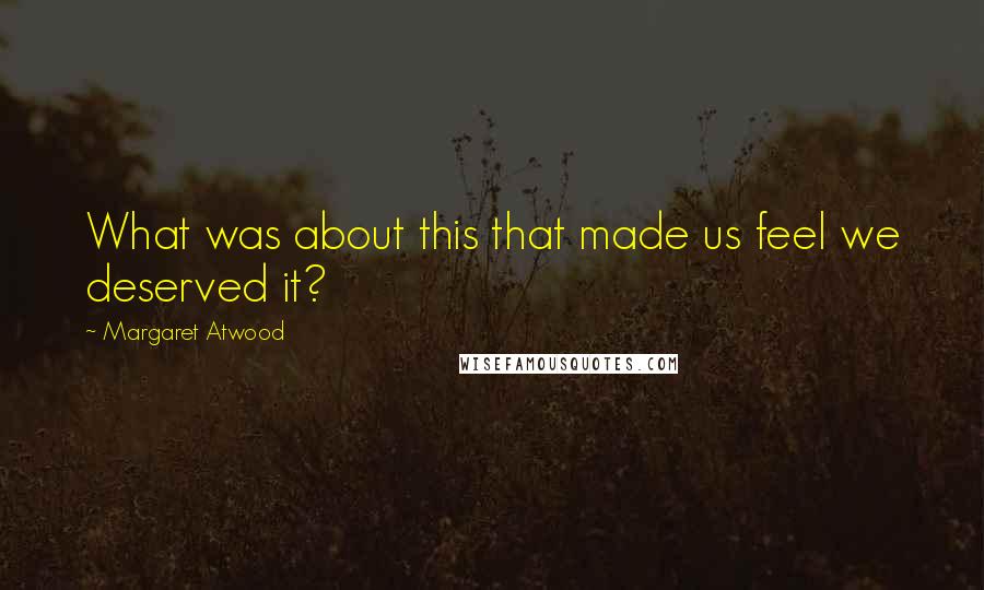 Margaret Atwood Quotes: What was about this that made us feel we deserved it?